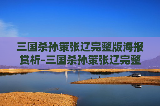 三国杀孙策张辽完整版海报赏析-三国杀孙策张辽完整版海报