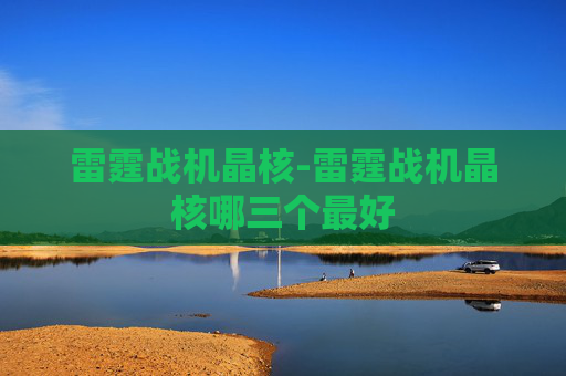 雷霆战机晶核-雷霆战机晶核哪三个最好 雷霆战机晶核-雷霆战机晶核哪三个最好
