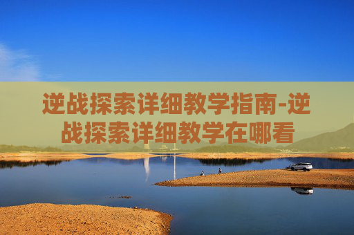 逆战探索详细教学指南-逆战探索详细教学在哪看