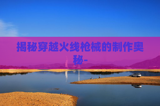 揭秘穿越火线枪械的制作奥秘-