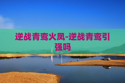 逆战青鸾火凤-逆战青鸾引强吗