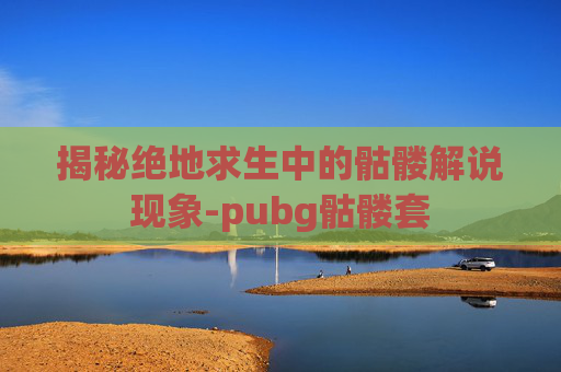 揭秘绝地求生中的骷髅解说现象-pubg骷髅套