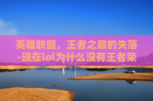 英雄联盟，王者之巅的失落-现在lol为什么没有王者荣耀了