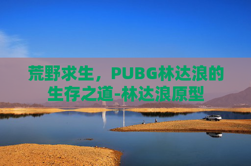荒野求生，PUBG林达浪的生存之道-林达浪原型
