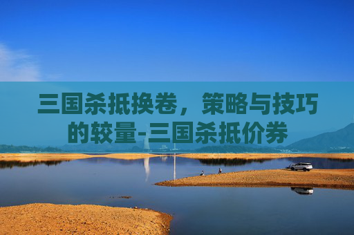 三国杀抵换卷，策略与技巧的较量-三国杀抵价券