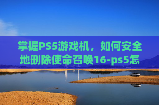 掌握PS5游戏机，如何安全地删除使命召唤16-ps5怎么删除账号和解绑