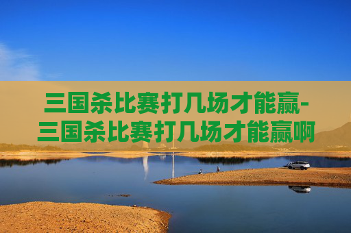 三国杀比赛打几场才能赢-三国杀比赛打几场才能赢啊