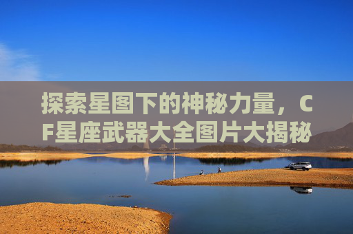 探索星图下的神秘力量，CF星座武器大全图片大揭秘-cf星座武器大全图片大全高清