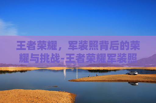 王者荣耀,军装照背后的荣耀与挑战-王者荣耀军装照图片 王者荣耀,军装照背后的荣耀与挑战-王者荣耀军装照图片