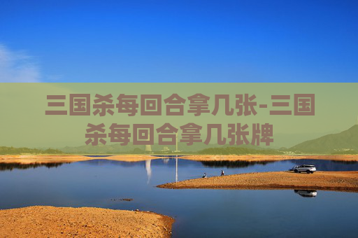 三国杀每回合拿几张-三国杀每回合拿几张牌