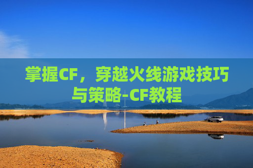 掌握CF，穿越火线游戏技巧与策略-CF教程