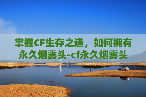 掌握CF生存之道,如何拥有永久烟雾头-cf永久烟雾头在哪获得 掌握CF生存之道,如何拥有永久烟雾头-cf永久烟雾头在哪获得