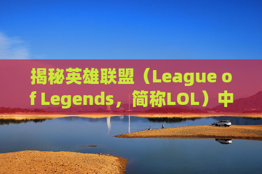 揭秘英雄联盟（League of Legends，简称LOL）中那些令人心跳加速的活动-lol最吓人的活动是什么
