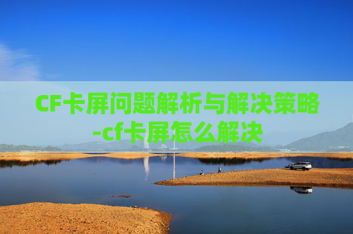 CF卡屏问题解析与解决策略-cf卡屏怎么解决