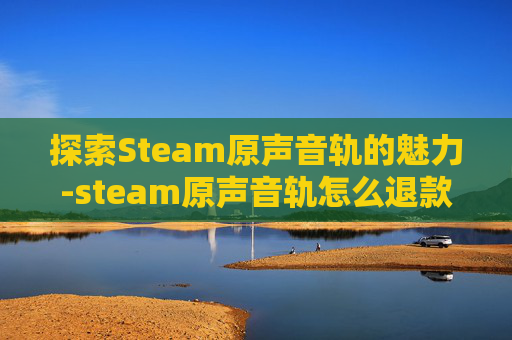 探索Steam原声音轨的魅力-steam原声音轨怎么退款