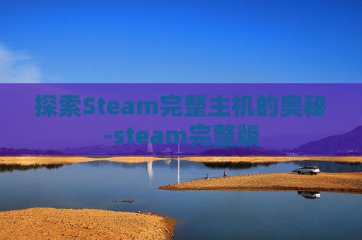 探索Steam完整主机的奥秘-steam完整版