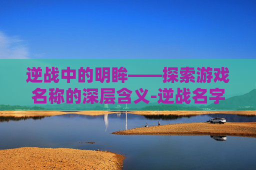 逆战中的明眸——探索游戏名称的深层含义-逆战名字