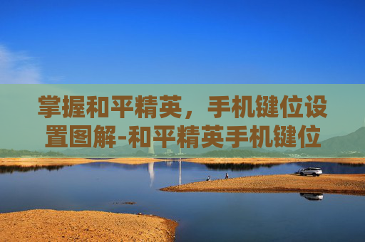 掌握和平精英，手机键位设置图解-和平精英手机键位设置图解大全