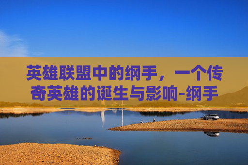 英雄联盟中的纲手,一个传奇英雄的诞生与影响-纲手什么意思 英雄联盟中的纲手,一个传奇英雄的诞生与影响-纲手什么意思