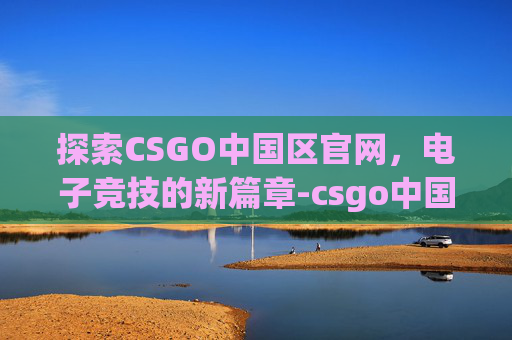 探索CSGO中国区官网，电子竞技的新篇章-csgo中国官方网站