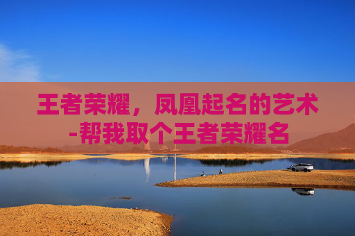 王者荣耀，凤凰起名的艺术-帮我取个王者荣耀名
