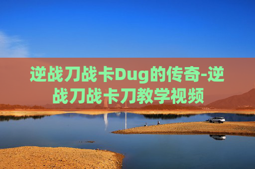逆战刀战卡Dug的传奇-逆战刀战卡刀教学视频 逆战刀战卡Dug的传奇-逆战刀战卡刀教学视频