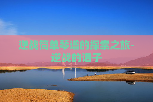 逆战简单琴谱的探索之旅-逆战的谱子 逆战简单琴谱的探索之旅-逆战的谱子