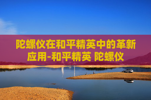 陀螺仪在和平精英中的革新应用-和平精英 陀螺仪