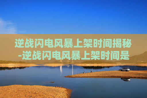 逆战闪电风暴上架时间揭秘-逆战闪电风暴上架时间是几点