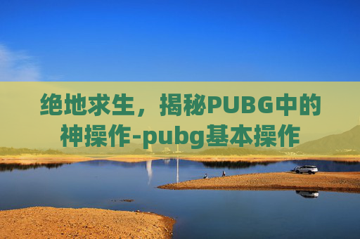 绝地求生，揭秘PUBG中的神操作-pubg基本操作