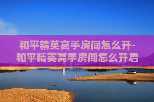和平精英高手房间怎么开-和平精英高手房间怎么开启
