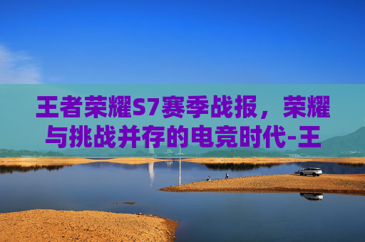 王者荣耀S7赛季战报,荣耀与挑战并存的电竞时代-王者荣耀战报是什么 王者荣耀S7赛季战报,荣耀与挑战并存的电竞时代-王者荣耀战报是什么