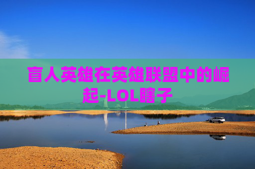 盲人英雄在英雄联盟中的崛起-LOL瞎子 盲人英雄在英雄联盟中的崛起-LOL瞎子