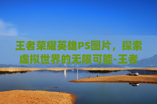 王者荣耀英雄PS图片，探索虚拟世界的无限可能-王者荣耀英雄ps 图片素材