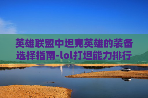 英雄联盟中坦克英雄的装备选择指南-lol打坦能力排行