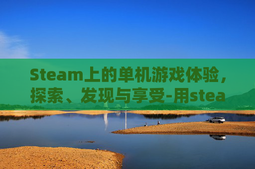 Steam上的单机游戏体验，探索、发现与享受-用steam玩单机游戏需要网络吗