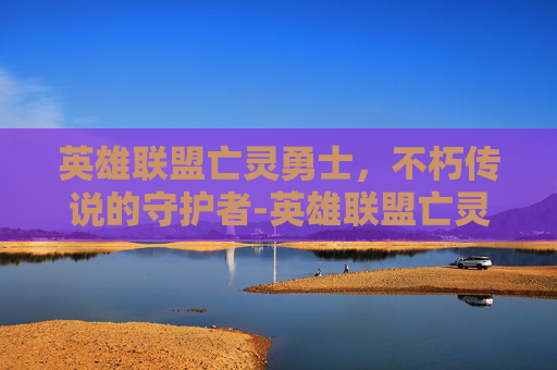 英雄联盟亡灵勇士,不朽传说的守护者-英雄联盟亡灵勇士技能 英雄联盟亡灵勇士,不朽传说的守护者-英雄联盟亡灵勇士技能