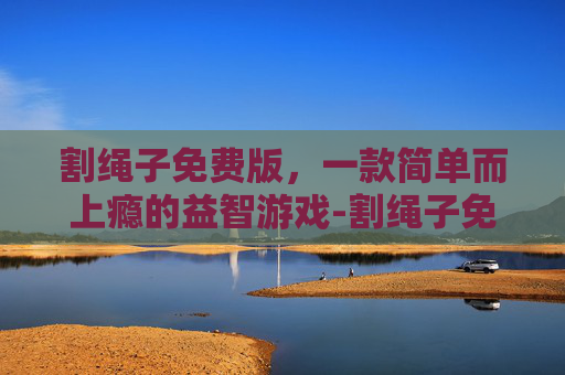 割绳子免费版,一款简单而上瘾的益智游戏-割绳子免费版下载游戏 割绳子免费版,一款简单而上瘾的益智游戏-割绳子免费版下载游戏