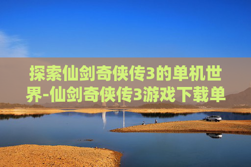 探索仙剑奇侠传3的单机世界-仙剑奇侠传3游戏下载单机版 探索仙剑奇侠传3的单机世界-仙剑奇侠传3游戏下载单机版
