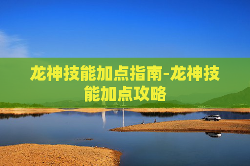 龙神技能加点指南-龙神技能加点攻略