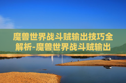 魔兽世界战斗贼输出技巧全解析-魔兽世界战斗贼输出手法分享 魔兽世界战斗贼输出技巧全解析-魔兽世界战斗贼输出手法分享
