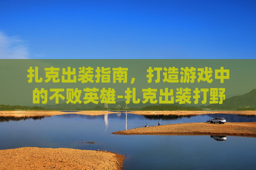 扎克出装指南，打造游戏中的不败英雄-扎克出装打野