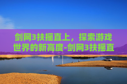 剑网3扶摇直上,探索游戏世界的新高度-剑网3扶摇直上8到11 剑网3扶摇直上,探索游戏世界的新高度-剑网3扶摇直上8到11
