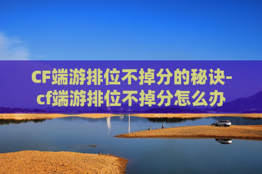 CF端游排位不掉分的秘诀-cf端游排位不掉分怎么办