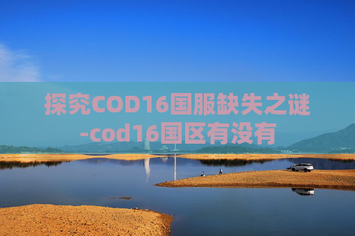 探究COD16国服缺失之谜-cod16国区有没有 探究COD16国服缺失之谜-cod16国区有没有