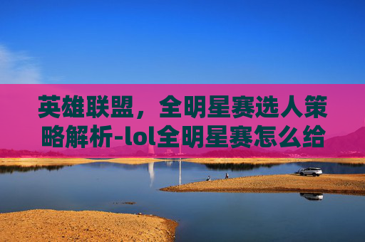 英雄联盟，全明星赛选人策略解析-lol全明星赛怎么给选手投票
