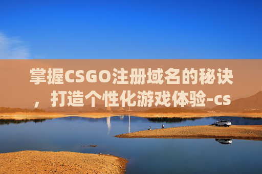 掌握CSGO注册域名的秘诀,打造个性化游戏体验-csgo域名名称怎么填 掌握CSGO注册域名的秘诀,打造个性化游戏体验-csgo域名名称怎么填