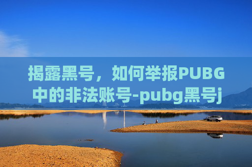 揭露黑号,如何举报PUBG中的非法账号-pubg黑号juq 揭露黑号,如何举报PUBG中的非法账号-pubg黑号juq