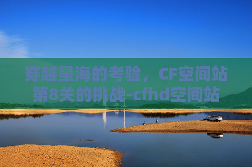 穿越星海的考验，CF空间站第8关的挑战-cfhd空间站