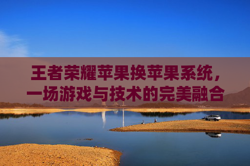 王者荣耀苹果换苹果系统,一场游戏与技术的完美融合-王者荣耀苹果换苹果系统怎么换 王者荣耀苹果换苹果系统,一场游戏与技术的完美融合-王者荣耀苹果换苹果系统怎么换